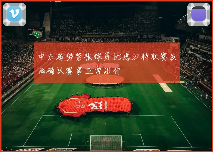 中东局势紧张球员忧虑沙特联赛发函确认赛事正常进行