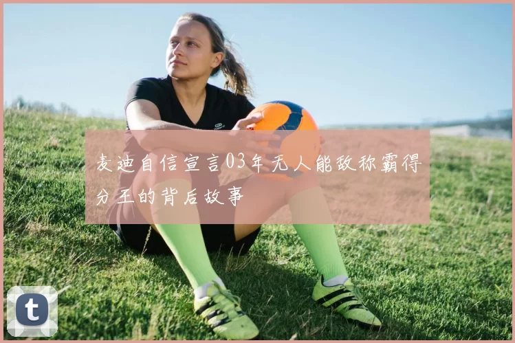 麦迪自信宣言03年无人能敌称霸得分王的背后故事