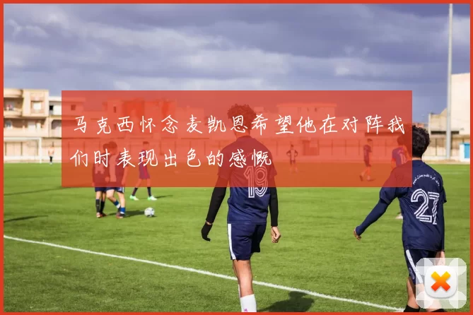 马克西怀念麦凯恩希望他在对阵我们时表现出色的感慨