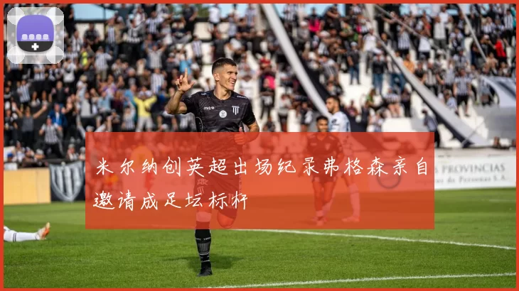 米尔纳创英超出场纪录弗格森亲自邀请成足坛标杆