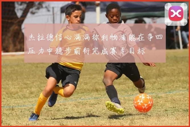 杰拉德信心满满称利物浦能在争四压力中稳步前行完成赛季目标