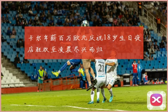 卡尔年薪百万欧元庆祝18岁生日夜店狂欢至凌晨尽兴而归