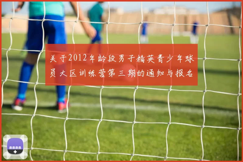 关于2012年龄段男子精英青少年球员大区训练营第三期的通知与报名事项