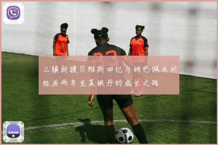 三镇新援贝维斯回忆与姆巴佩共训经历两年克莱枫丹的成长之路
