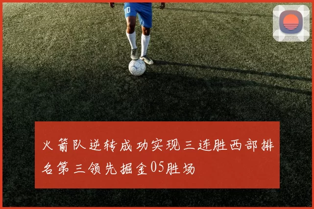 火箭队逆转成功实现三连胜西部排名第三领先掘金05胜场