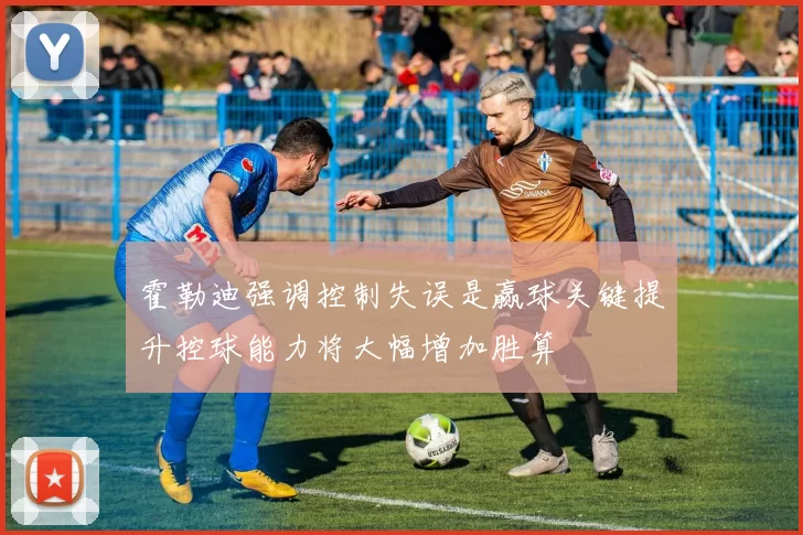 霍勒迪强调控制失误是赢球关键提升控球能力将大幅增加胜算