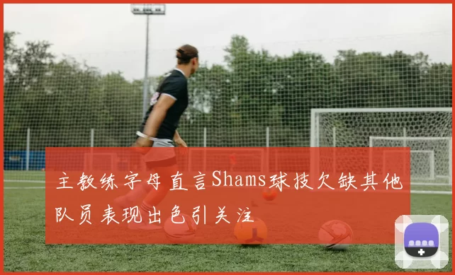 主教练字母直言Shams球技欠缺其他队员表现出色引关注