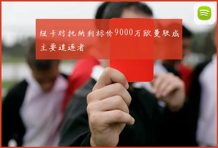 纽卡对托纳利标价9000万欧曼联成主要追逐者
