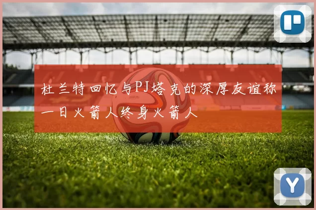 杜兰特回忆与PJ塔克的深厚友谊称一日火箭人终身火箭人