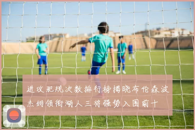 进攻犯规次数排行榜揭晓布伦森波杰姆领衔湖人三将强势入围前十