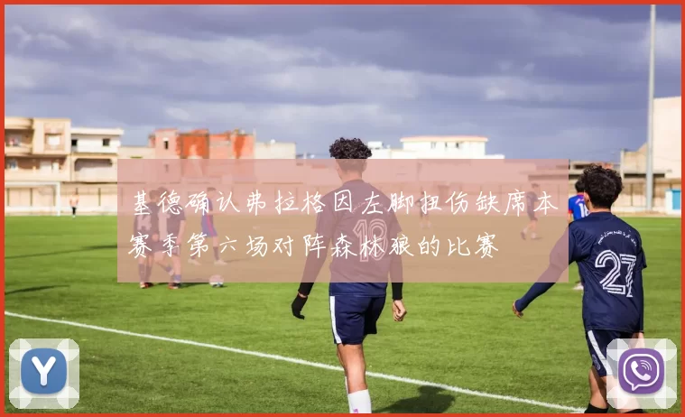 基德确认弗拉格因左脚扭伤缺席本赛季第六场对阵森林狼的比赛