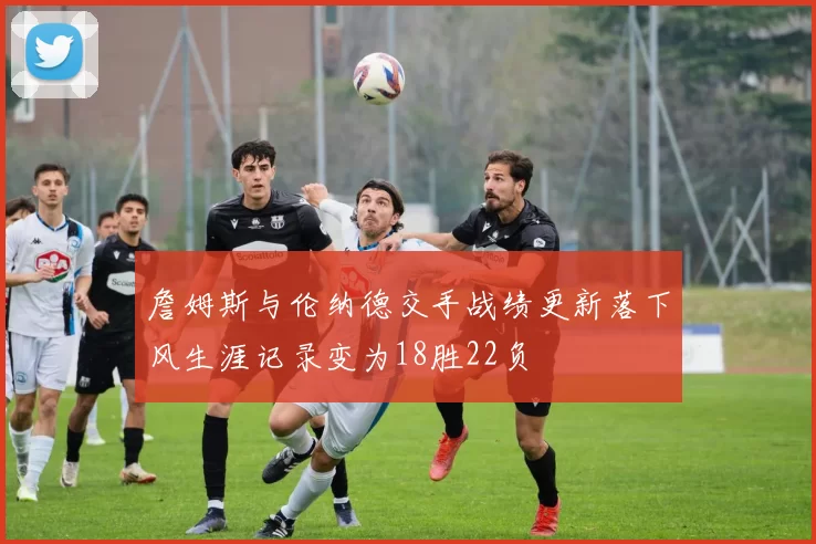 詹姆斯与伦纳德交手战绩更新落下风生涯记录变为18胜22负