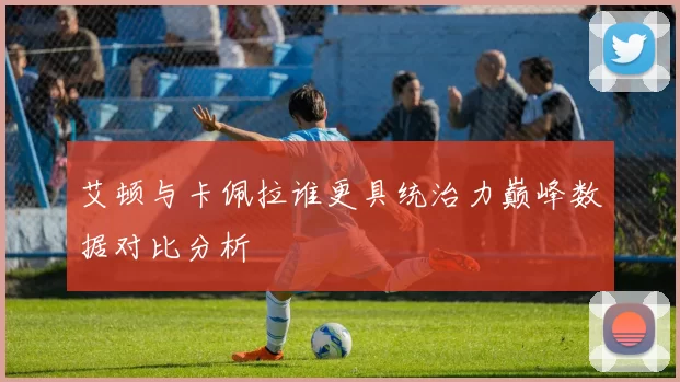 艾顿与卡佩拉谁更具统治力巅峰数据对比分析