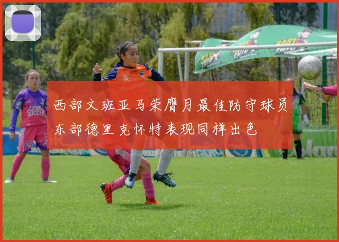 西部文班亚马荣膺月最佳防守球员东部德里克怀特表现同样出色