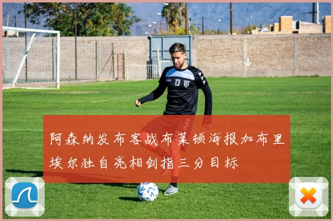 阿森纳发布客战布莱顿海报加布里埃尔独自亮相剑指三分目标