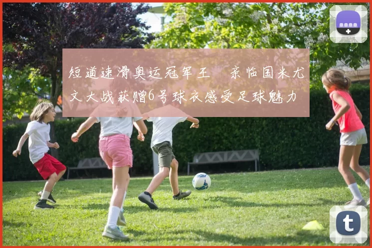 短道速滑奥运冠军王濛亲临国米尤文大战获赠6号球衣感受足球魅力